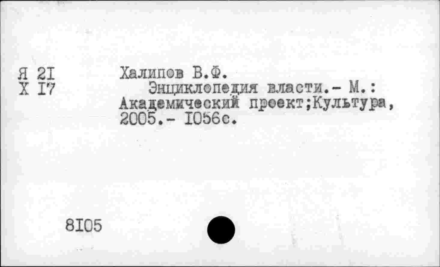 ﻿Я 21 Халипов В.Ф.
X 17	Энциклопедия власти.- М.:
Академический проект;Культура, 2005.- 1056с.
8105